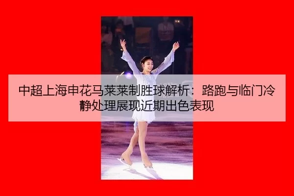 中超上海申花马莱莱制胜球解析：路跑与临门冷静处理展现近期出色表现