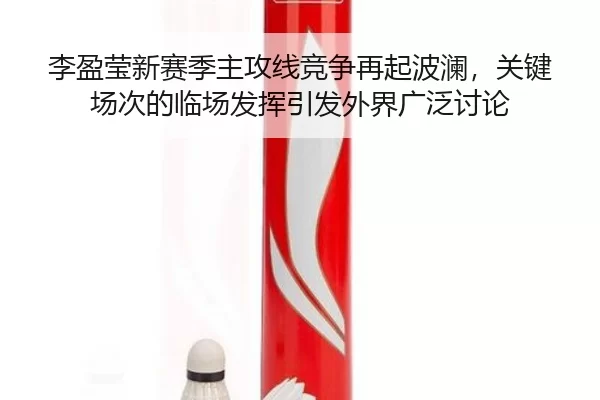 李盈莹新赛季主攻线竞争再起波澜，关键场次的临场发挥引发外界广泛讨论